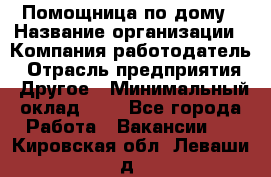 Помощница по дому › Название организации ­ Компания-работодатель › Отрасль предприятия ­ Другое › Минимальный оклад ­ 1 - Все города Работа » Вакансии   . Кировская обл.,Леваши д.